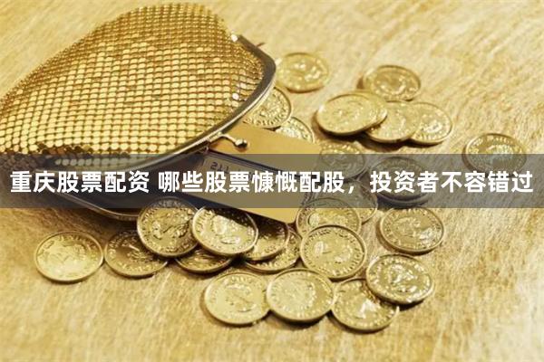 重慶股票配資 哪些股票慷慨配股，投資者不容錯過