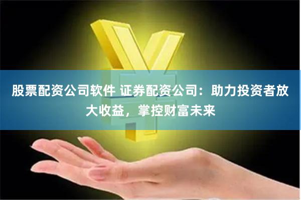 股票配資公司軟件 證券配資公司：助力投資者放大收益，掌控財富未來