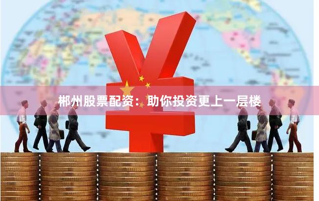 郴州股票配資：助你投資更上一層樓