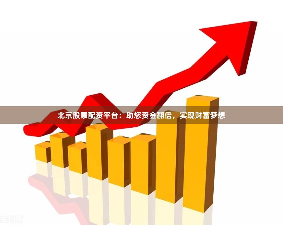 北京股票配資平臺：助您資金翻倍，實現財富夢想