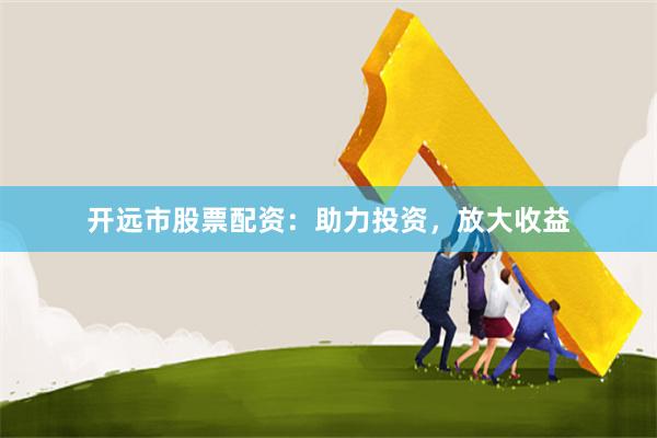 開遠市股票配資：助力投資，放大收益