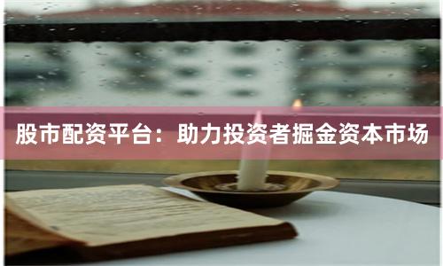 股市配資平臺：助力投資者掘金資本市場